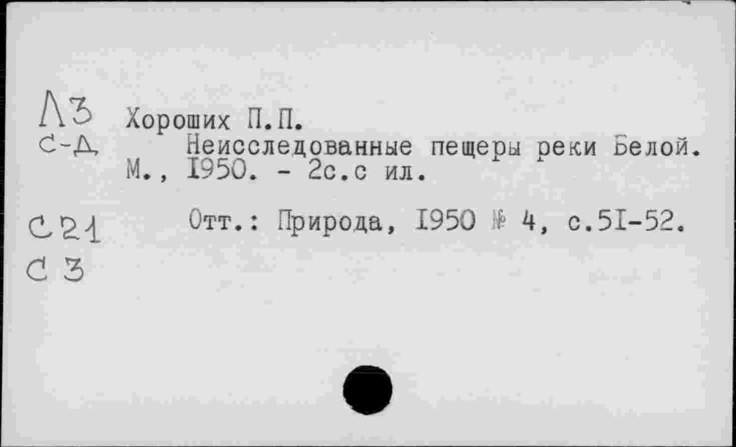 ﻿оших П.П.
Неисследованные пещеры оеки Белой.
1950. - 2с.с ил.
Отт.: Природа, 1950 $ 4, с.51-52.